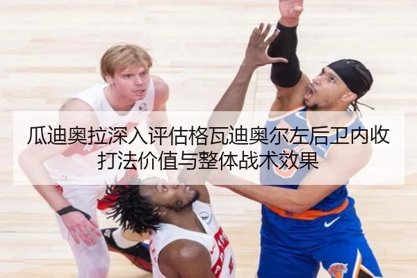 瓜迪奥拉深入评估格瓦迪奥尔左后卫内收打法价值与整体战术效果