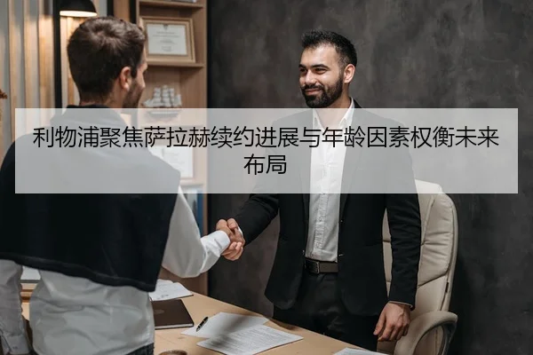 利物浦聚焦萨拉赫续约进展与年龄因素权衡未来布局