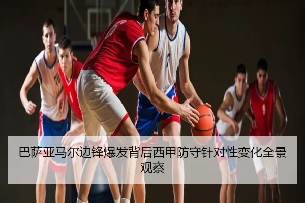 巴萨亚马尔边锋爆发背后西甲防守针对性变化全景观察