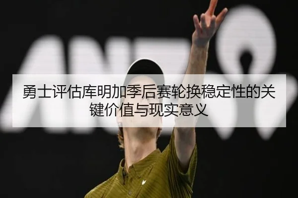 勇士评估库明加季后赛轮换稳定性的关键价值与现实意义