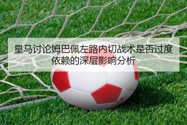 皇马讨论姆巴佩左路内切战术是否过度依赖的深层影响分析