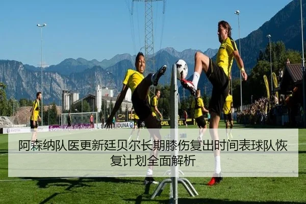 阿森纳队医更新廷贝尔长期膝伤复出时间表球队恢复计划全面解析