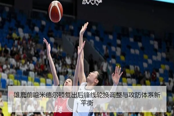 雄鹿前瞻米德尔顿复出后锋线轮换调整与攻防体系新平衡