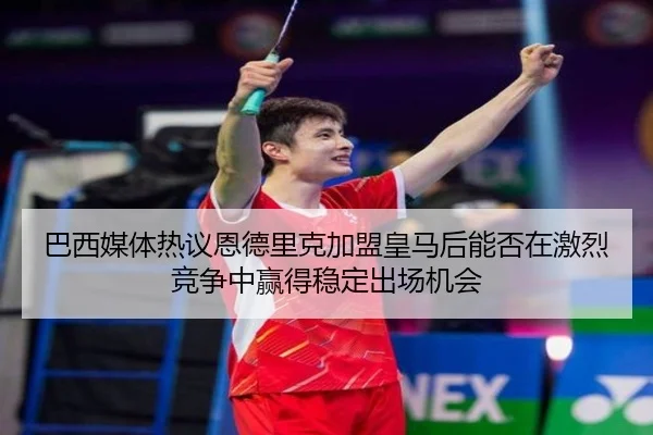 巴西媒体热议恩德里克加盟皇马后能否在激烈竞争中赢得稳定出场机会
