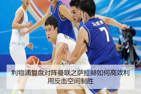 利物浦复盘对阵曼联之萨拉赫如何高效利用反击空间制胜