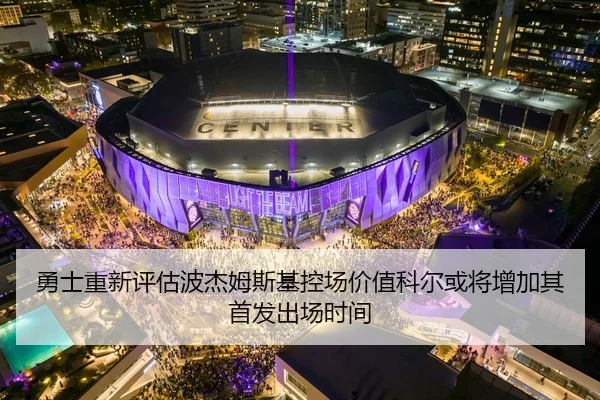 勇士重新评估波杰姆斯基控场价值科尔或将增加其首发出场时间